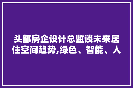 头部房企设计总监谈未来居住空间趋势,绿色、智能、人性化