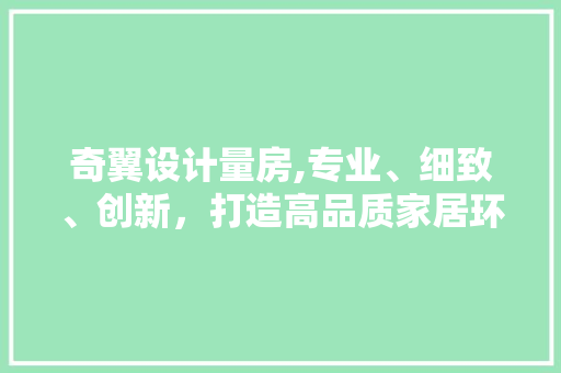奇翼设计量房,专业、细致、创新，打造高品质家居环境