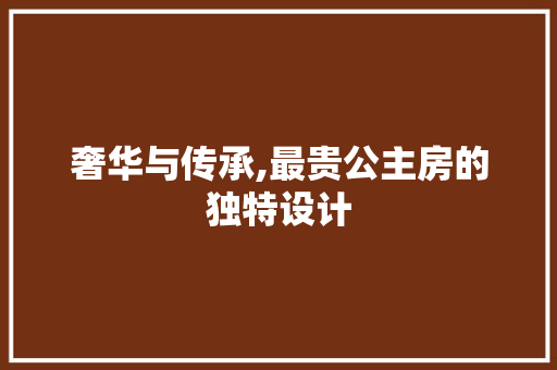 奢华与传承,最贵公主房的独特设计