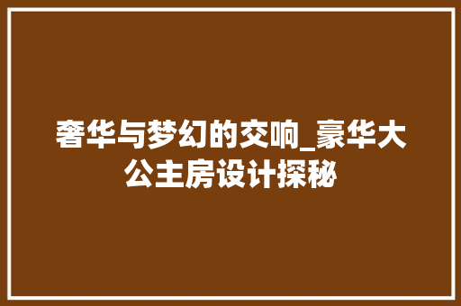 奢华与梦幻的交响_豪华大公主房设计探秘
