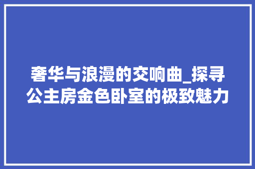 奢华与浪漫的交响曲_探寻公主房金色卧室的极致魅力