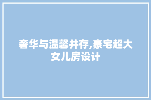 奢华与温馨并存,豪宅超大女儿房设计