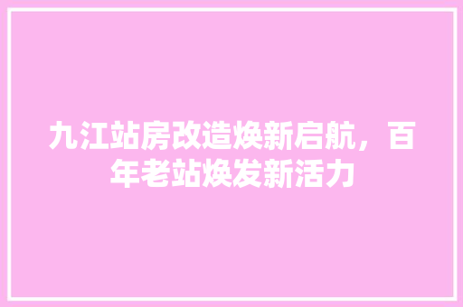 九江站房改造焕新启航，百年老站焕发新活力 门窗装修