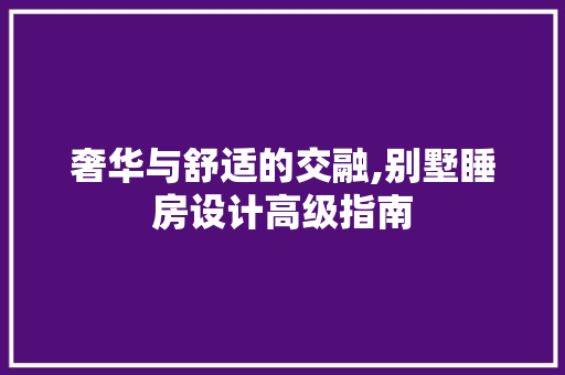 奢华与舒适的交融,别墅睡房设计高级指南