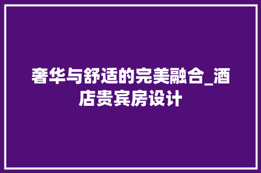 奢华与舒适的完美融合_酒店贵宾房设计