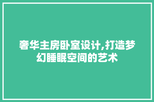 奢华主房卧室设计,打造梦幻睡眠空间的艺术