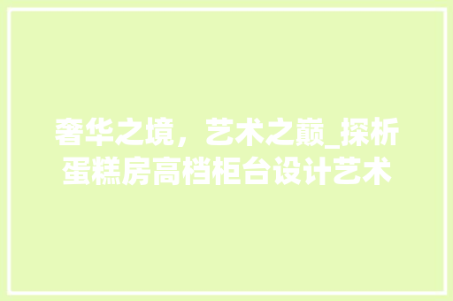 奢华之境，艺术之巅_探析蛋糕房高档柜台设计艺术