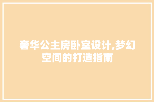 奢华公主房卧室设计,梦幻空间的打造指南