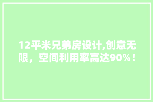 12平米兄弟房设计,创意无限，空间利用率高达90%！ 装修攻略