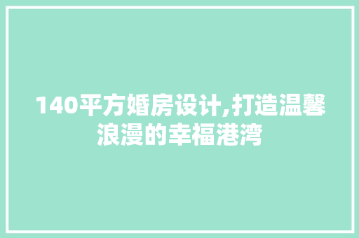 140平方婚房设计,打造温馨浪漫的幸福港湾