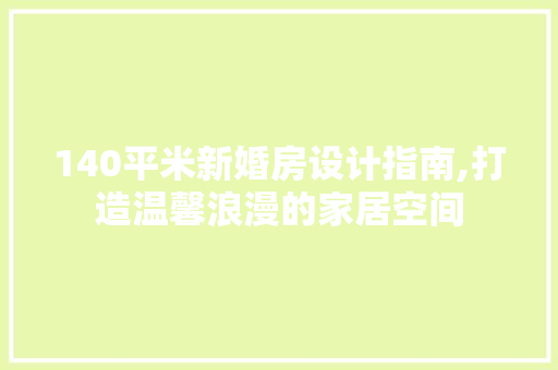 140平米新婚房设计指南,打造温馨浪漫的家居空间
