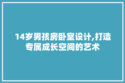 14岁男孩房卧室设计,打造专属成长空间的艺术 庭院装修