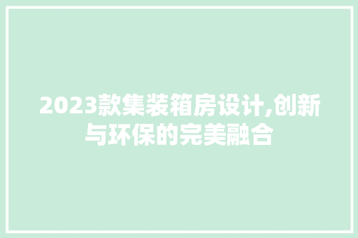 2023款集装箱房设计,创新与环保的完美融合