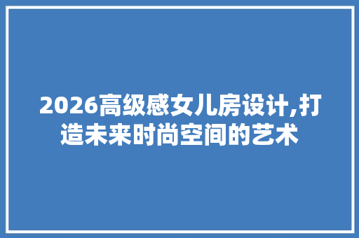 2026高级感女儿房设计,打造未来时尚空间的艺术