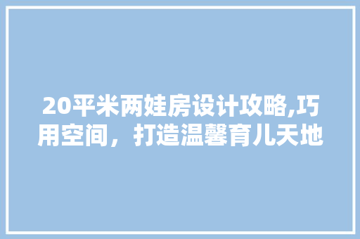 20平米两娃房设计攻略,巧用空间，打造温馨育儿天地