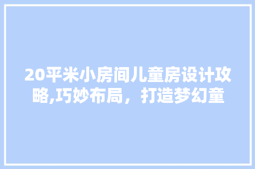 20平米小房间儿童房设计攻略,巧妙布局,打造梦幻童趣空间 隔断设计 20平米小房间儿童房设计攻略,巧妙布局,打造梦幻童趣空间 隔断设计