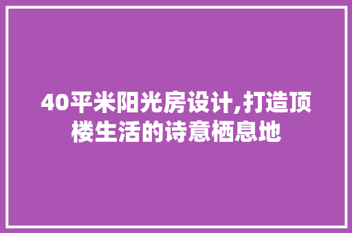 40平米阳光房设计,打造顶楼生活的诗意栖息地 景观设计