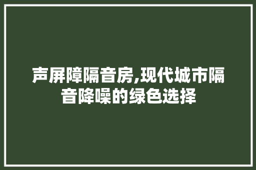 声屏障隔音房,现代城市隔音降噪的绿色选择 墙面装饰