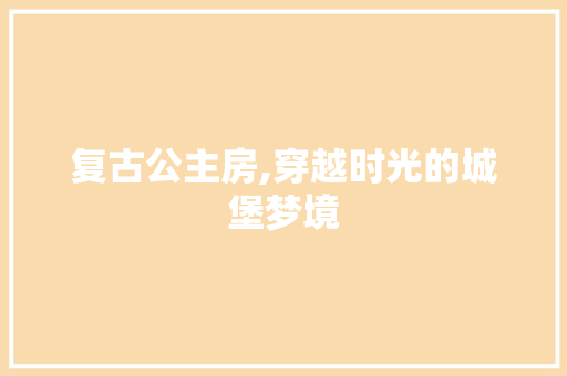 复古公主房,穿越时光的城堡梦境 装修材料 复古公主房,穿越时光的城堡梦境 装修材料