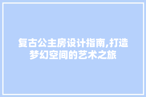 复古公主房设计指南,打造梦幻空间的艺术之旅 装修攻略