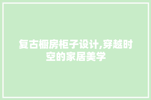 复古橱房柜子设计,穿越时空的家居美学
