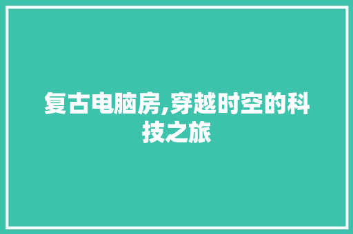 复古电脑房,穿越时空的科技之旅