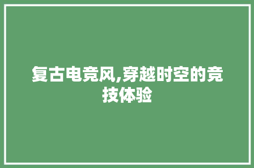 复古电竞风,穿越时空的竞技体验