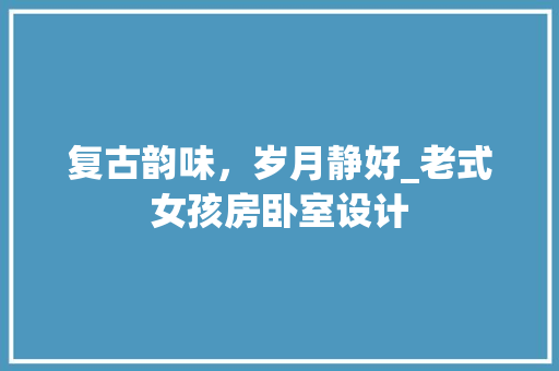 复古韵味，岁月静好_老式女孩房卧室设计