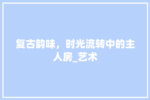 复古韵味，时光流转中的主人房_艺术