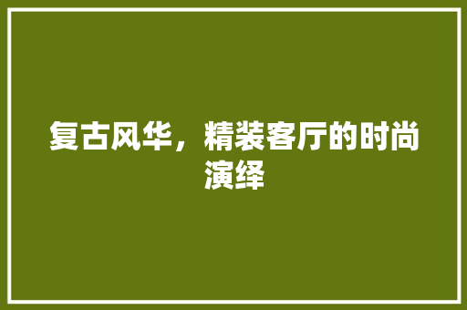 复古风华，精装客厅的时尚演绎 装修攻略