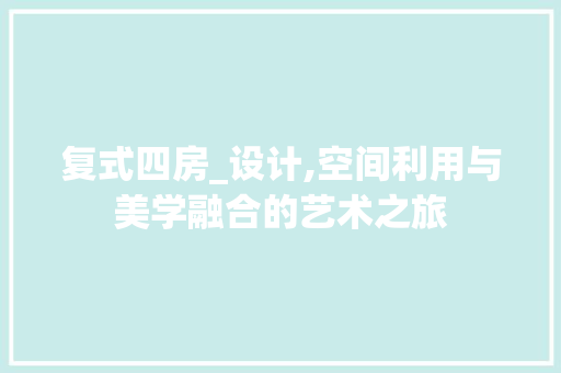 复式四房_设计,空间利用与美学融合的艺术之旅