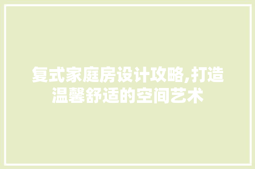 复式家庭房设计攻略,打造温馨舒适的空间艺术 装修攻略