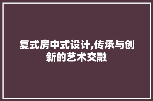 复式房中式设计,传承与创新的艺术交融