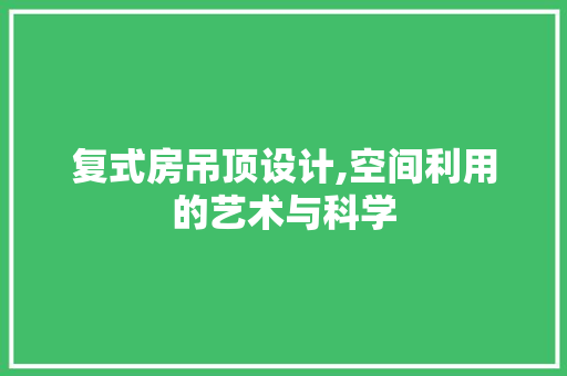 复式房吊顶设计,空间利用的艺术与科学