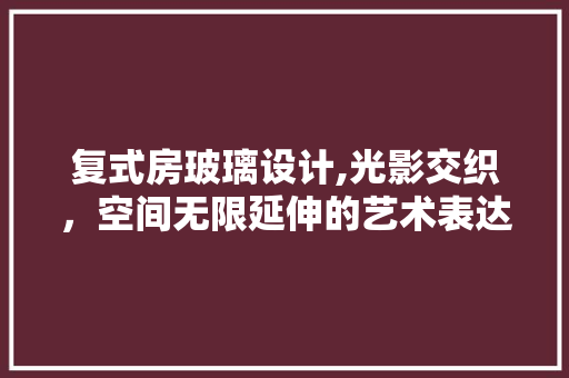 复式房玻璃设计,光影交织，空间无限延伸的艺术表达