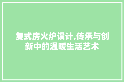 复式房火炉设计,传承与创新中的温暖生活艺术 装修材料