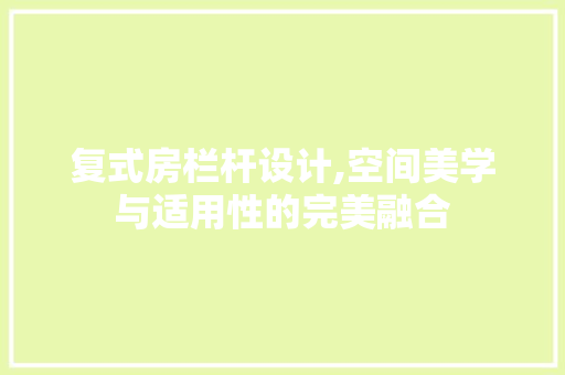 复式房栏杆设计,空间美学与适用性的完美融合