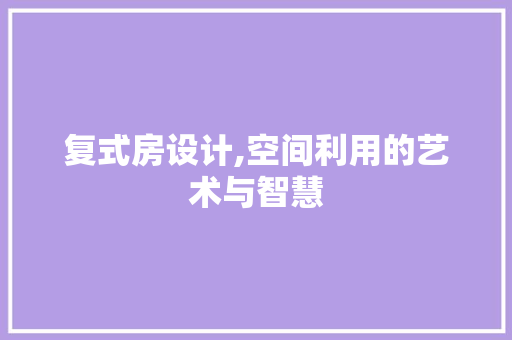 复式房设计,空间利用的艺术与智慧