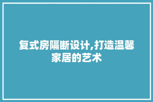 复式房隔断设计,打造温馨家居的艺术