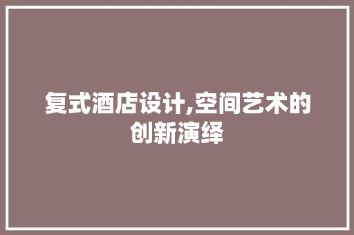 复式酒店设计,空间艺术的创新演绎