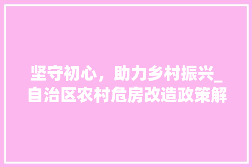 坚守初心，助力乡村振兴_自治区农村危房改造政策解读 门窗装修