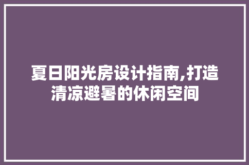 夏日阳光房设计指南,打造清凉避暑的休闲空间