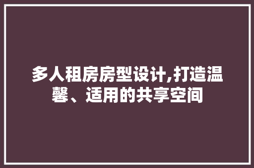 多人租房房型设计,打造温馨、适用的共享空间
