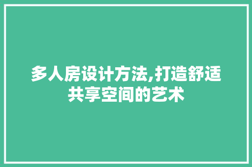 多人房设计方法,打造舒适共享空间的艺术