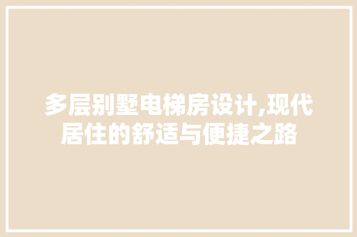多层别墅电梯房设计,现代居住的舒适与便捷之路