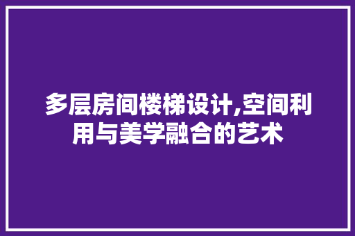 多层房间楼梯设计,空间利用与美学融合的艺术