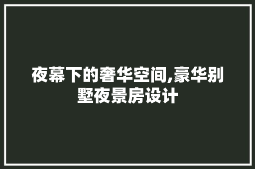 夜幕下的奢华空间,豪华别墅夜景房设计