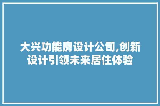 大兴功能房设计公司,创新设计引领未来居住体验