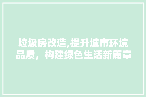 垃圾房改造,提升城市环境品质，构建绿色生活新篇章