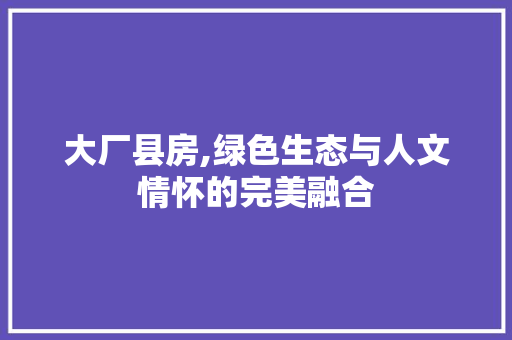 大厂县房,绿色生态与人文情怀的完美融合